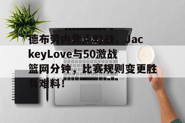 开云体育官网-德布劳内焦点对战，JackeyLove与50激战篮网分钟，比赛规则变更胜负难料！的简单介绍