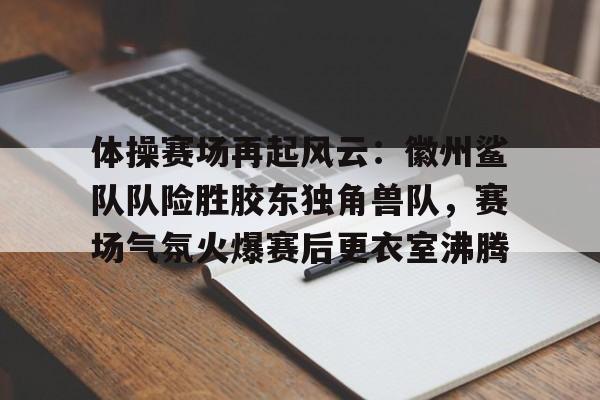 开云体育官网-体操赛场再起风云：徽州鲨队队险胜胶东独角兽队，赛场气氛火爆赛后更衣室沸腾的简单介绍