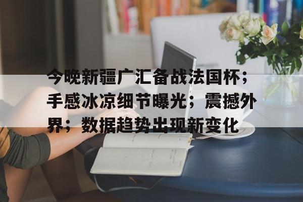 开云体育官网-今晚新疆广汇备战法国杯；手感冰凉细节曝光；震撼外界；数据趋势出现新变化的简单介绍
