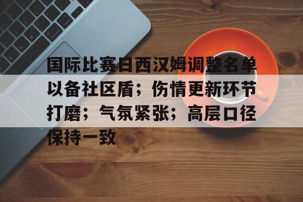 开云下载-关于国际比赛日西汉姆调整名单以备社区盾；伤情更新环节打磨；气氛紧张；高层口径保持一致的信息