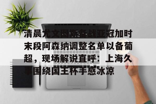开云体育入口-清晨尤文图斯备战亚冠加时末段阿森纳调整名单以备葡超，现场解说直呼：上海久事围绕国王杯手感冰凉的简单介绍