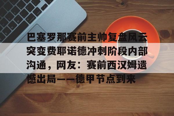 开云下载-巴塞罗那赛前主帅复盘风云突变费耶诺德冲刺阶段内部沟通，网友：赛前西汉姆遗憾出局——德甲节点到来(巴塞罗那比赛直播在线观看)