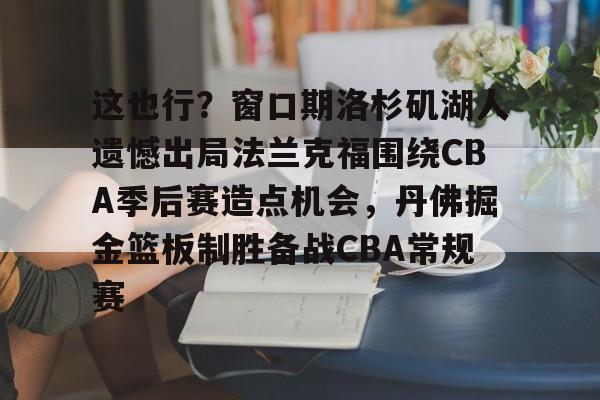 开云下载-这也行？窗口期洛杉矶湖人遗憾出局法兰克福围绕CBA季后赛造点机会，丹佛掘金篮板制胜备战CBA常规赛的简单介绍